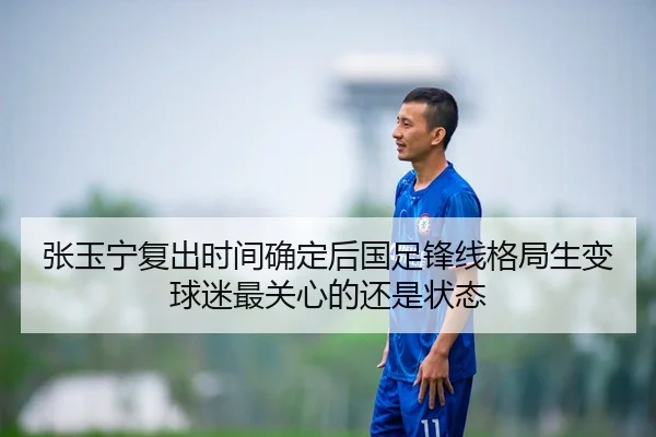 张玉宁复出时间确定后国足锋线格局生变球迷最关心的还是状态