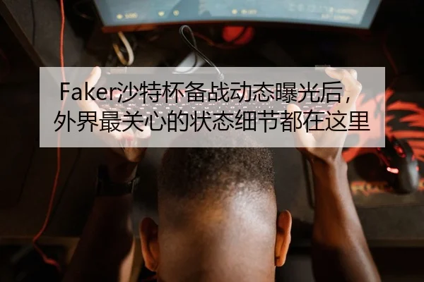 Faker沙特杯备战动态曝光后，外界最关心的状态细节都在这里